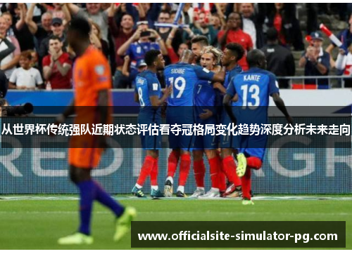 从世界杯传统强队近期状态评估看夺冠格局变化趋势深度分析未来走向 从世界杯传统强队近期状态评估看夺冠格局变化趋势深度分析未来走向