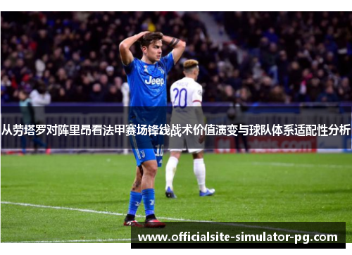 从劳塔罗对阵里昂看法甲赛场锋线战术价值演变与球队体系适配性分析 从劳塔罗对阵里昂看法甲赛场锋线战术价值演变与球队体系适配性分析