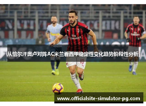 从恰尔汗奥卢对阵AC米兰看西甲稳定性变化趋势阶段性分析 从恰尔汗奥卢对阵AC米兰看西甲稳定性变化趋势阶段性分析