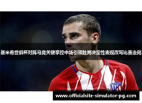基米希世俱杯对阵马竞关键掌控中场引领胜局决定性表现改写比赛走向 基米希世俱杯对阵马竞关键掌控中场引领胜局决定性表现改写比赛走向