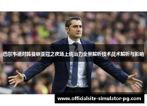 巴尔韦德对阵曼联亚冠之夜场上统治力全景解析技术战术解析与影响