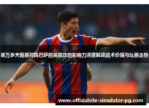 莱万多夫斯基对阵巴萨的英超攻防影响力深度解读战术价值与比赛走势 莱万多夫斯基对阵巴萨的英超攻防影响力深度解读战术价值与比赛走势