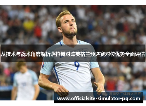从技术与战术角度解析萨拉赫对阵英格兰预选赛对位优势全面评估 从技术与战术角度解析萨拉赫对阵英格兰预选赛对位优势全面评估