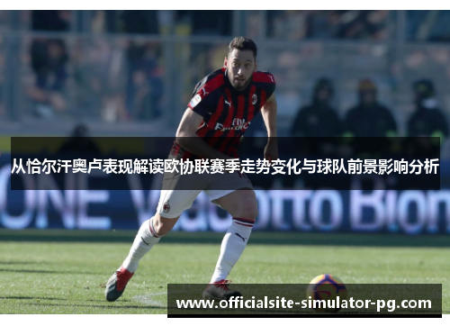 从恰尔汗奥卢表现解读欧协联赛季走势变化与球队前景影响分析 从恰尔汗奥卢表现解读欧协联赛季走势变化与球队前景影响分析
