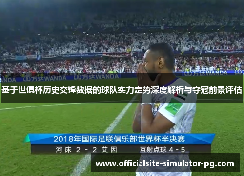 基于世俱杯历史交锋数据的球队实力走势深度解析与夺冠前景评估 基于世俱杯历史交锋数据的球队实力走势深度解析与夺冠前景评估