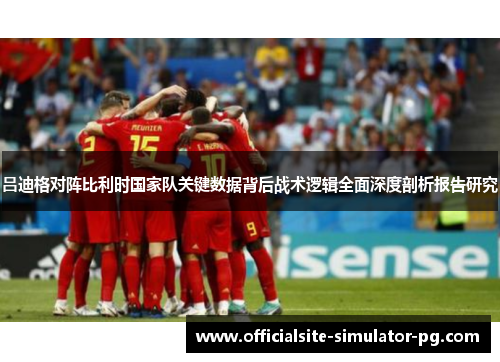 吕迪格对阵比利时国家队关键数据背后战术逻辑全面深度剖析报告研究 吕迪格对阵比利时国家队关键数据背后战术逻辑全面深度剖析报告研究