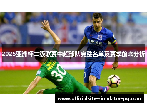 2025亚洲杯二级联赛中超球队完整名单及赛季前瞻分析 2025亚洲杯二级联赛中超球队完整名单及赛季前瞻分析