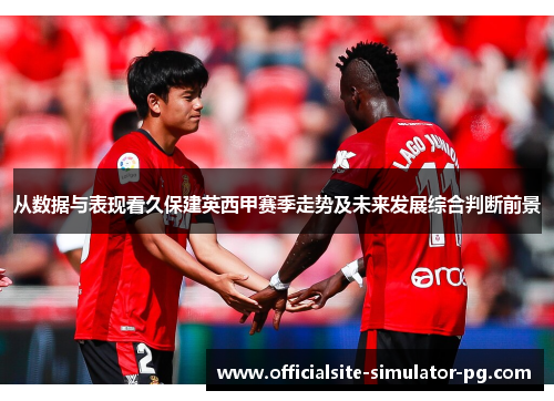 从数据与表现看久保建英西甲赛季走势及未来发展综合判断前景 从数据与表现看久保建英西甲赛季走势及未来发展综合判断前景