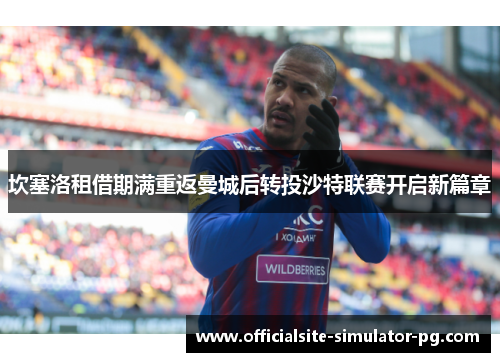 坎塞洛租借期满重返曼城后转投沙特联赛开启新篇章 坎塞洛租借期满重返曼城后转投沙特联赛开启新篇章