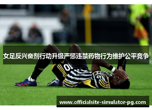 女足反兴奋剂行动升级严惩违禁药物行为维护公平竞争 女足反兴奋剂行动升级严惩违禁药物行为维护公平竞争