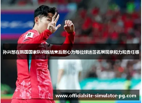 孙兴慜在韩国国家队训练结束后耐心为每位球迷签名展现亲和力和责任感 孙兴慜在韩国国家队训练结束后耐心为每位球迷签名展现亲和力和责任感