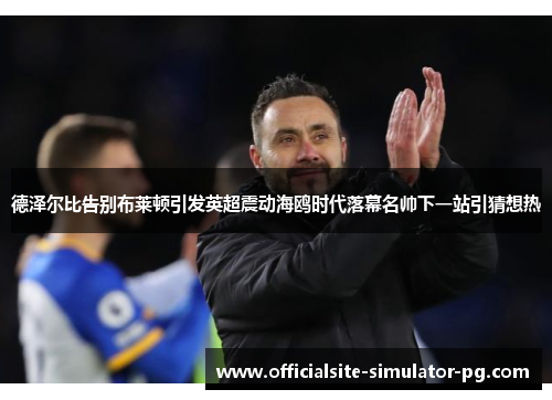 德泽尔比告别布莱顿引发英超震动海鸥时代落幕名帅下一站引猜想热