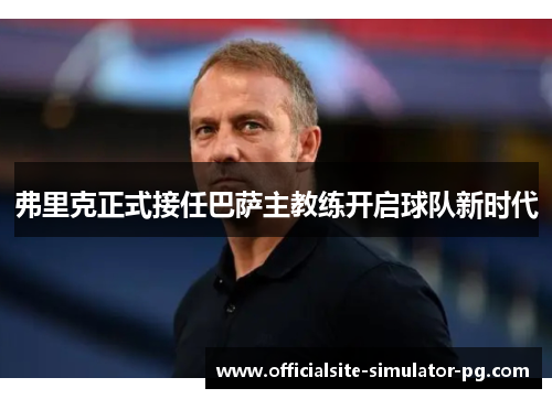 弗里克正式接任巴萨主教练开启球队新时代