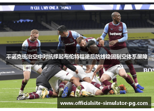 平诺克统治空中对抗撑起布伦特福德后防线稳固制空体系屏障