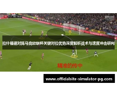 拉什福德对阵马竞欧联杯关键对位优势深度解析战术与速度冲击研判