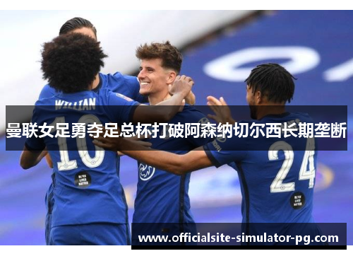 曼联女足勇夺足总杯打破阿森纳切尔西长期垄断
