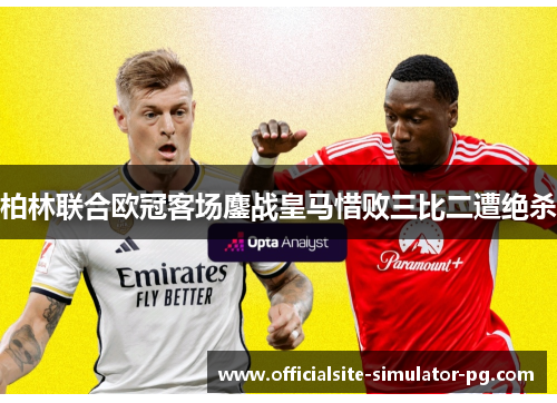 柏林联合欧冠客场鏖战皇马惜败三比二遭绝杀