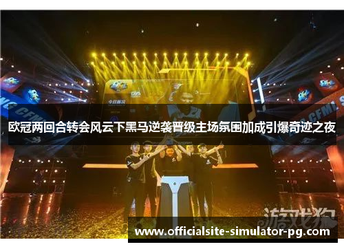 欧冠两回合转会风云下黑马逆袭晋级主场氛围加成引爆奇迹之夜