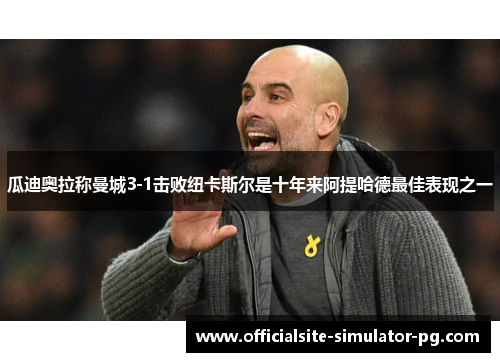 瓜迪奥拉称曼城3-1击败纽卡斯尔是十年来阿提哈德最佳表现之一 瓜迪奥拉称曼城3-1击败纽卡斯尔是十年来阿提哈德最佳表现之一