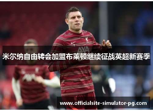 米尔纳自由转会加盟布莱顿继续征战英超新赛季 米尔纳自由转会加盟布莱顿继续征战英超新赛季