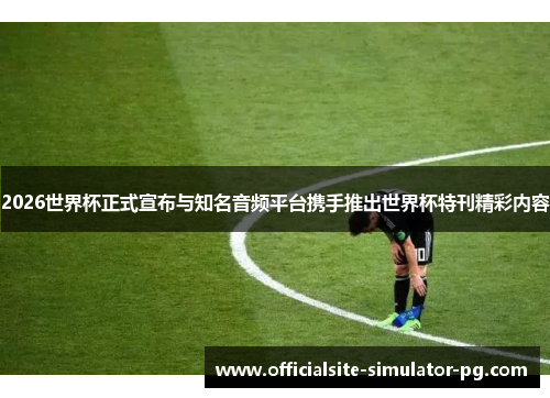 2026世界杯正式宣布与知名音频平台携手推出世界杯特刊精彩内容
