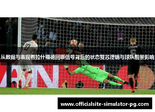 从数据与表现看拉什福德回暖信号背后的状态复苏逻辑与球队前景影响