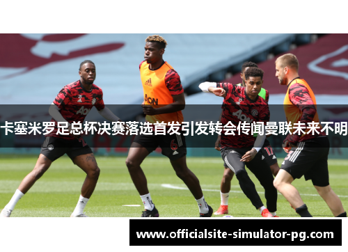 卡塞米罗足总杯决赛落选首发引发转会传闻曼联未来不明