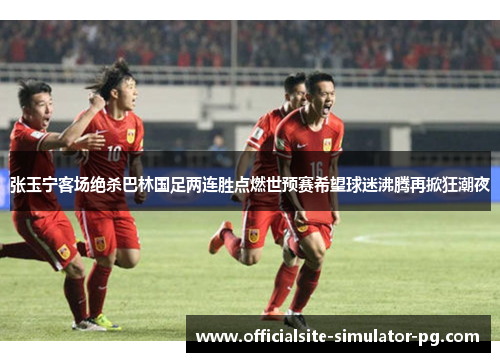 张玉宁客场绝杀巴林国足两连胜点燃世预赛希望球迷沸腾再掀狂潮夜
