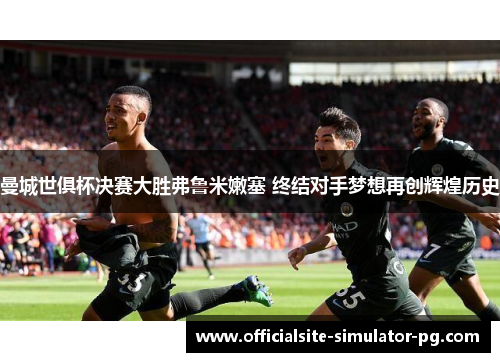 曼城世俱杯决赛大胜弗鲁米嫩塞 终结对手梦想再创辉煌历史