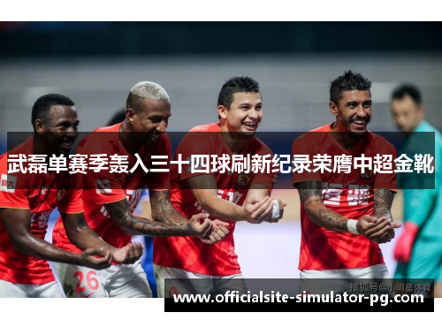 武磊单赛季轰入三十四球刷新纪录荣膺中超金靴