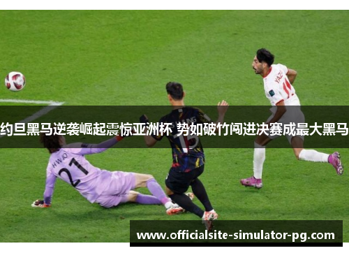 约旦黑马逆袭崛起震惊亚洲杯 势如破竹闯进决赛成最大黑马