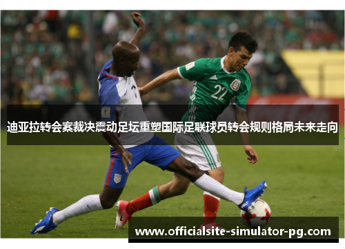 迪亚拉转会案裁决震动足坛重塑国际足联球员转会规则格局未来走向