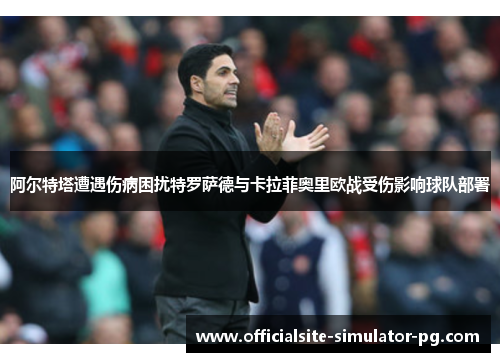阿尔特塔遭遇伤病困扰特罗萨德与卡拉菲奥里欧战受伤影响球队部署