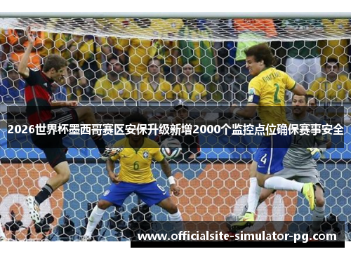 2026世界杯墨西哥赛区安保升级新增2000个监控点位确保赛事安全 2026世界杯墨西哥赛区安保升级新增2000个监控点位确保赛事安全