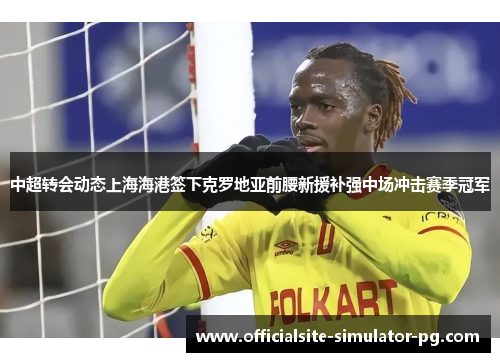 中超转会动态上海海港签下克罗地亚前腰新援补强中场冲击赛季冠军 中超转会动态上海海港签下克罗地亚前腰新援补强中场冲击赛季冠军
