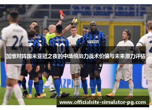 加维对阵国米亚冠之夜的中场统治力战术价值与未来潜力评估 加维对阵国米亚冠之夜的中场统治力战术价值与未来潜力评估