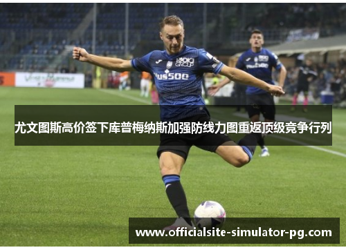 尤文图斯高价签下库普梅纳斯加强防线力图重返顶级竞争行列 尤文图斯高价签下库普梅纳斯加强防线力图重返顶级竞争行列