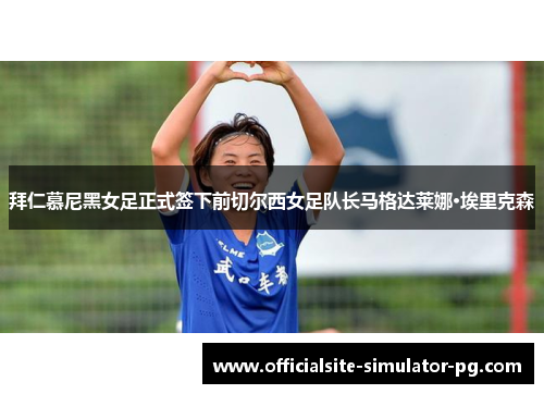 拜仁慕尼黑女足正式签下前切尔西女足队长马格达莱娜·埃里克森