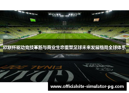 欧联杯驱动竞技革新与商业生态重塑足球未来发展格局全球体系