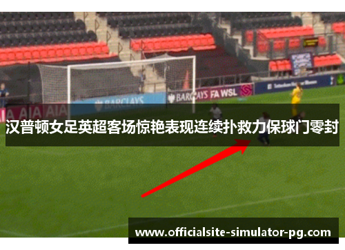 汉普顿女足英超客场惊艳表现连续扑救力保球门零封 汉普顿女足英超客场惊艳表现连续扑救力保球门零封