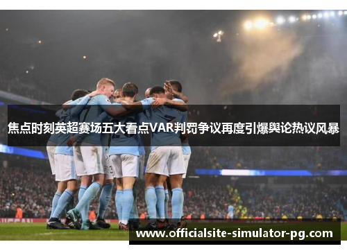 焦点时刻英超赛场五大看点VAR判罚争议再度引爆舆论热议风暴 焦点时刻英超赛场五大看点VAR判罚争议再度引爆舆论热议风暴