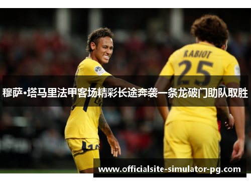 穆萨·塔马里法甲客场精彩长途奔袭一条龙破门助队取胜 穆萨·塔马里法甲客场精彩长途奔袭一条龙破门助队取胜