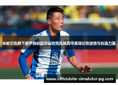 米歇尔执教下赫罗纳掀起华丽攻势风暴西甲赛场绽放激情与创造力篇 米歇尔执教下赫罗纳掀起华丽攻势风暴西甲赛场绽放激情与创造力篇