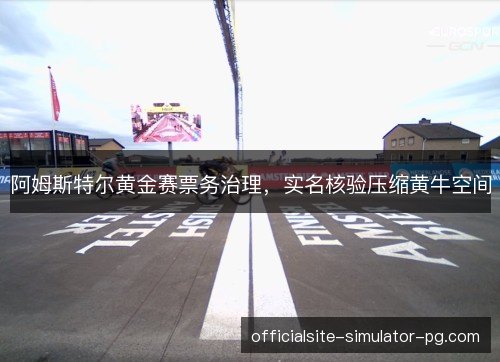 阿姆斯特尔黄金赛票务治理，实名核验压缩黄牛空间